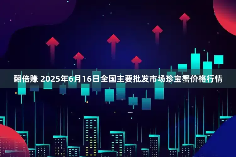 翻倍赚 2025年6月16日全国主要批发市场珍宝蟹价格行情