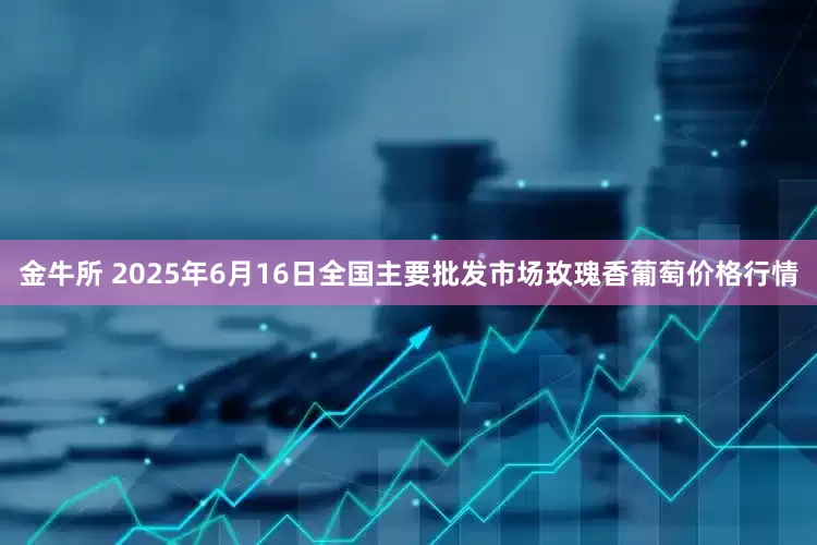 金牛所 2025年6月16日全国主要批发市场玫瑰香葡萄价格行情