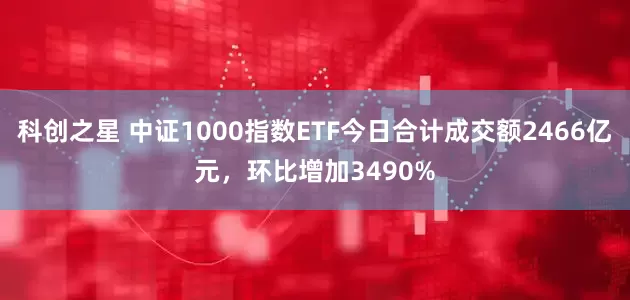 科创之星 中证1000指数ETF今日合计成交额2466亿元，环比增加3490%