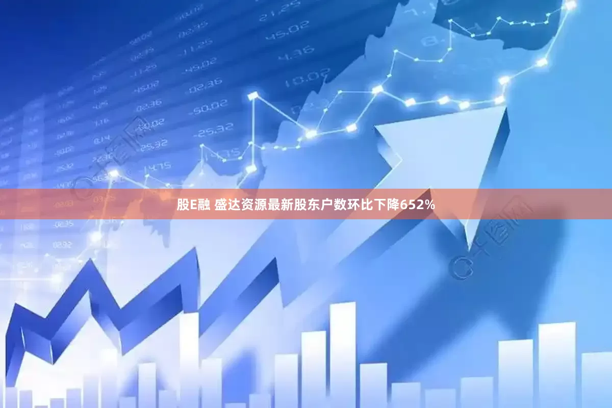 股E融 盛达资源最新股东户数环比下降652%