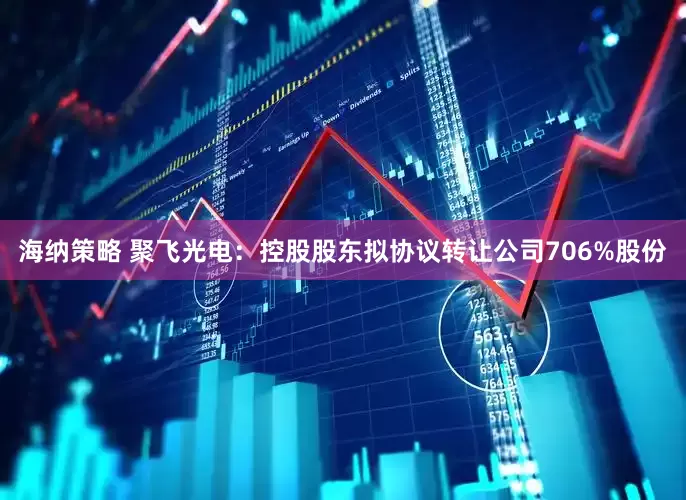 海纳策略 聚飞光电：控股股东拟协议转让公司706%股份