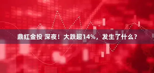 鼎红金投 深夜！大跌超14%，发生了什么？