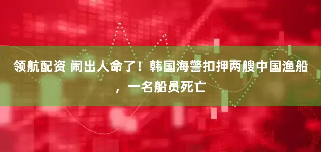 领航配资 闹出人命了！韩国海警扣押两艘中国渔船，一名船员死亡