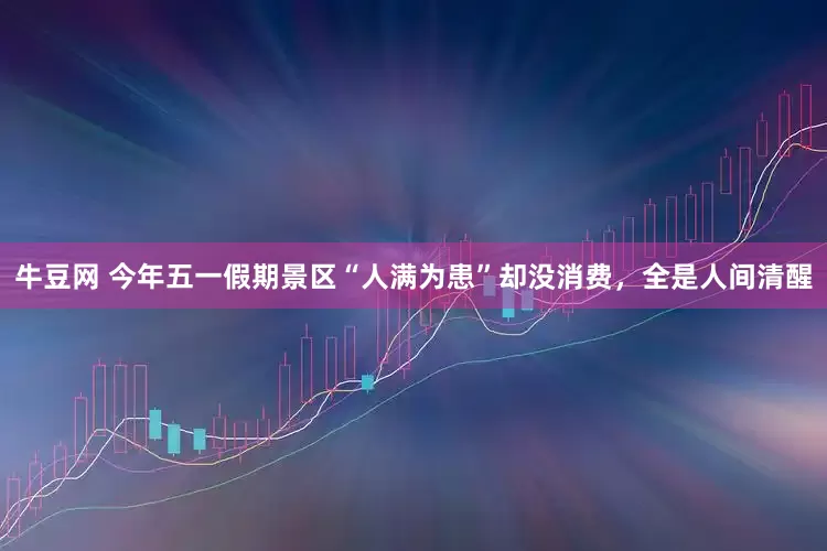 牛豆网 今年五一假期景区“人满为患”却没消费，全是人间清醒